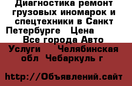 Диагностика,ремонт грузовых иномарок и спецтехники в Санкт-Петербурге › Цена ­ 1 500 - Все города Авто » Услуги   . Челябинская обл.,Чебаркуль г.